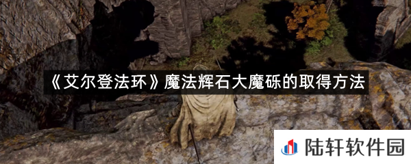艾尔登法环魔法辉石大魔砾在哪里可以拿?-艾尔登法环魔法辉石大魔砾的取得方法一览[图文]