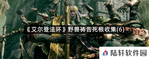 艾尔登法环野兽祷告的第六个死根在哪里?-艾尔登法环野兽祷告死根收集(6)一览[图文]