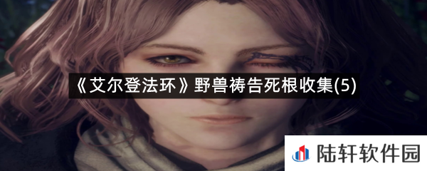 艾尔登法环野兽祷告的第五个死根在哪里?-艾尔登法环野兽祷告死根收集(5)一览[图文]