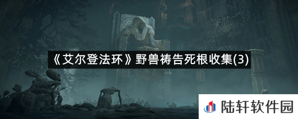 艾尔登法环野兽祷告的第三个死根在哪里?-艾尔登法环野兽祷告死根收集(3)一览[图文]