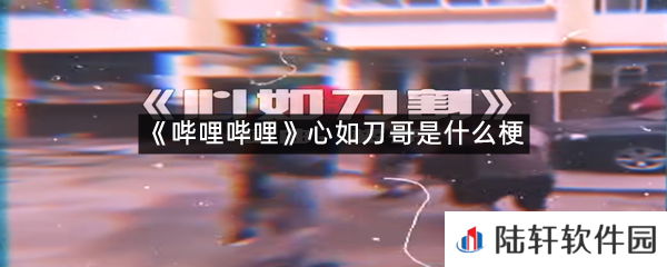哔哩哔哩心如刀哥是什么意思?-哔哩哔哩心如刀哥是什么梗一览[图文]