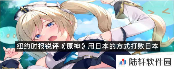 原神用日本的方式打败日本-纽约时报锐评原神用日本的方式打败日本一览[图文]