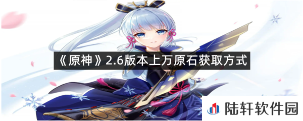 原神2.6版本上万原石怎么获取?-原神2.6版本上万原石获取方式一览[图文]