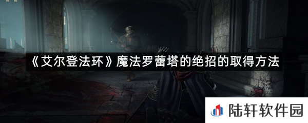 艾尔登法环魔法罗蕾塔的绝招在哪里可以拿?-艾尔登法环魔法罗蕾塔的绝招的取得方法一览[图文]