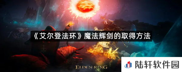 艾尔登法环魔法辉剑在哪里可以拿?-艾尔登法环魔法辉剑的取得方法一览[图文]