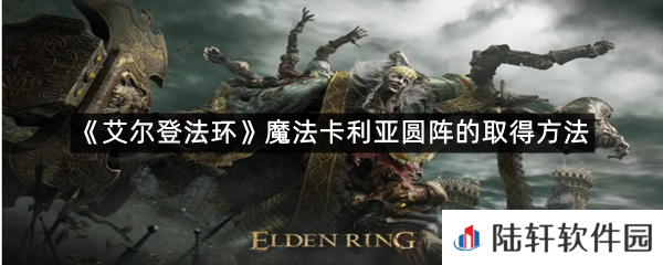 艾尔登法环魔法卡利亚圆阵在哪里可以拿?-艾尔登法环魔法卡利亚圆阵的取得方法一览[图文]