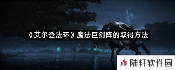 艾尔登法环魔法巨剑阵在哪里可以拿?-艾尔登法环魔法巨剑阵的取得方法一览[图文]