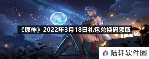 原神2022年3月18日礼包兑换码是什么?-原神2022年3月18日礼包兑换码领取一览[图文]