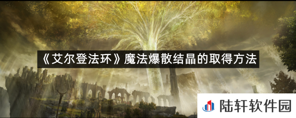 艾尔登法环魔法爆散结晶在哪里可以拿?-艾尔登法环魔法爆散结晶的取得方法一览[图文]