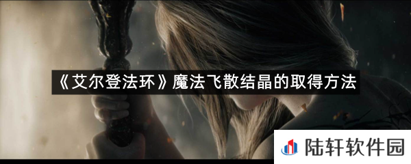 艾尔登法环魔法飞散结晶在哪里可以拿?-艾尔登法环魔法飞散结晶的取得方法一览[图文]