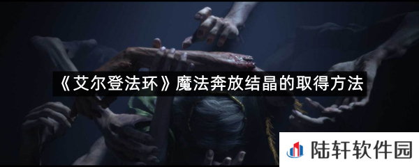 艾尔登法环魔法奔放结晶在哪里可以拿?-艾尔登法环魔法奔放结晶的取得方法一览[图文]