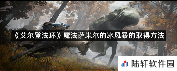 艾尔登法环魔法萨米尔的冰风暴在哪里可以拿?-艾尔登法环魔法萨米尔的冰风暴的取得方法一览[图文]