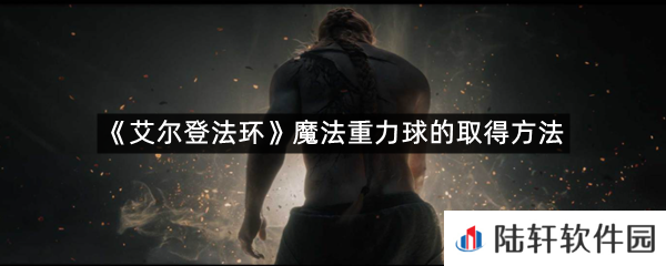 艾尔登法环魔法重力球在哪里可以拿?-艾尔登法环魔法重力球的取得方法一览[图文]