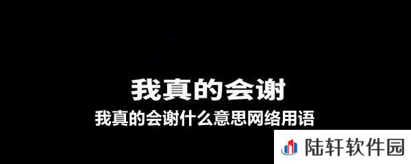 我真的会谢是什么梗-我真的会谢什么意思网络用语一览[图文]