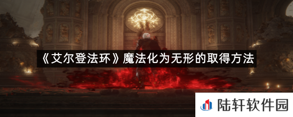 艾尔登法环魔法化为无形在哪里可以拿?-艾尔登法环魔法化为无形的取得方法一览[图文]