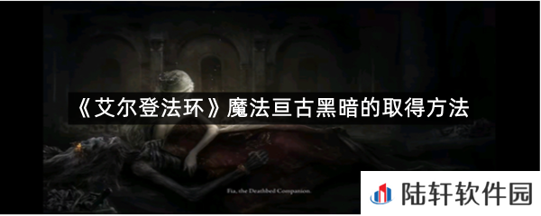 艾尔登法环魔法亘古黑暗在哪里可以拿?-艾尔登法环魔法亘古黑暗的取得方法一览[图文]
