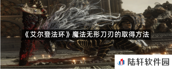 艾尔登法环魔法无形刀刃在哪里可以拿?-艾尔登法环魔法无形刀刃的取得方法一览[图文]