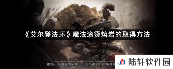艾尔登法环魔法滚烫熔岩在哪里可以拿?-艾尔登法环魔法滚烫熔岩的取得方法一览[图文]