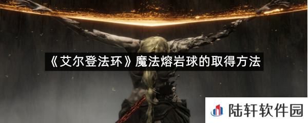 艾尔登法环魔法熔岩球在哪里可以拿?-艾尔登法环魔法熔岩球的取得方法一览[图文]