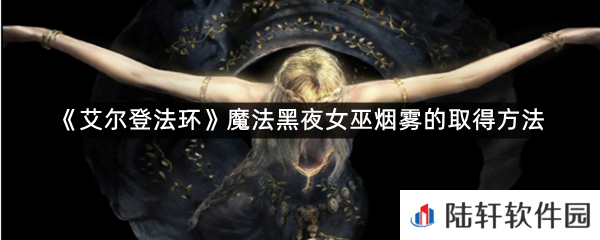 艾尔登法环魔法黑夜女巫烟雾在哪里可以拿?-艾尔登法环魔法黑夜女巫烟雾的取得方法一览[图文]